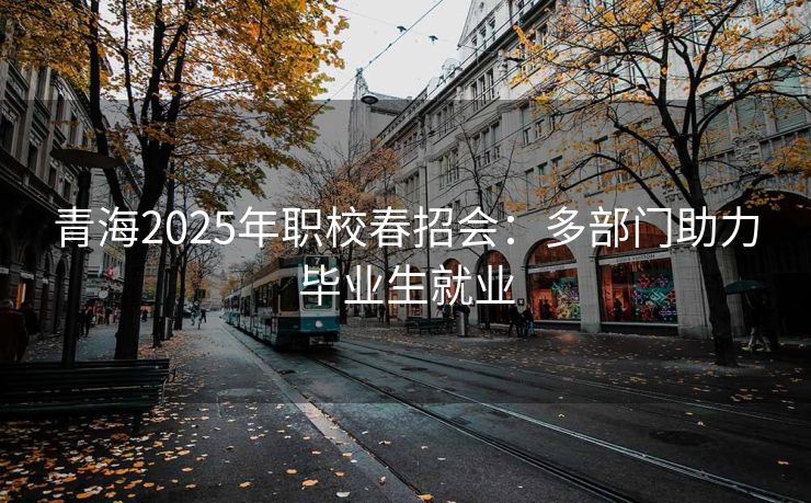 青海2025年职校春招会：多部门助力毕业生就业