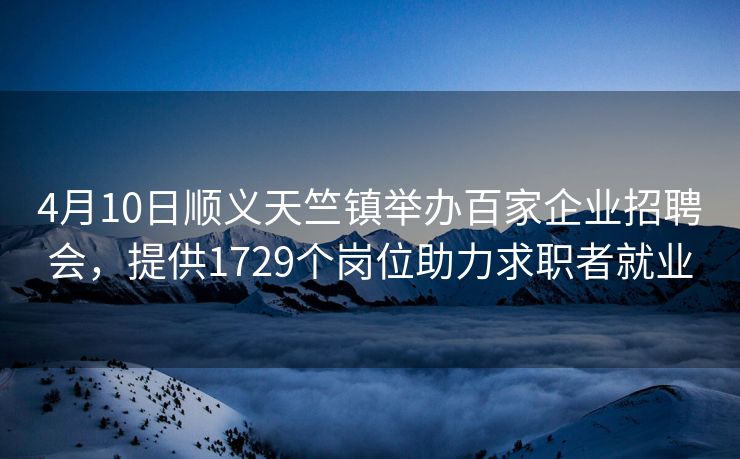 4月10日顺义天竺镇举办百家企业招聘会，提供1729个岗位助力求职者就业