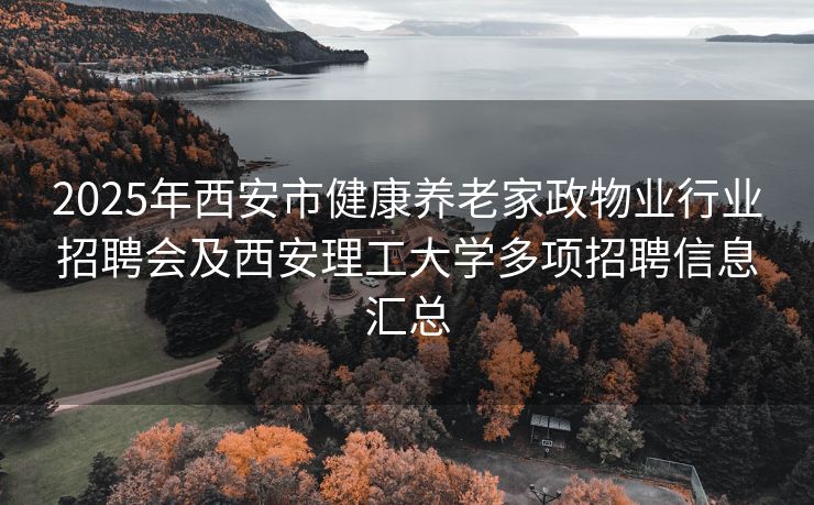 2025年西安市健康养老家政物业行业招聘会及西安理工大学多项招聘信息汇总