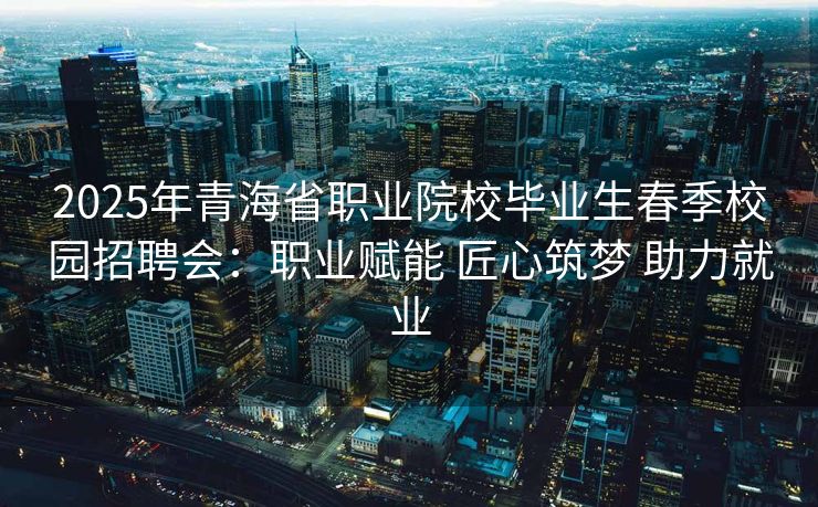 2025年青海省职业院校毕业生春季校园招聘会：职业赋能 匠心筑梦 助力就业
