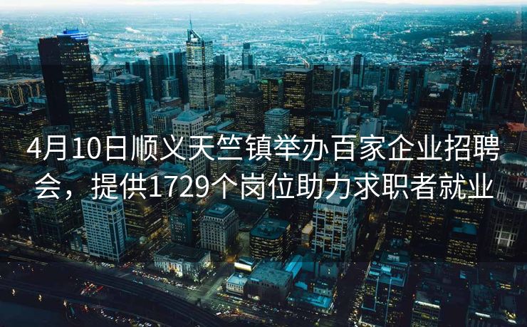 4月10日顺义天竺镇举办百家企业招聘会，提供1729个岗位助力求职者就业