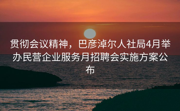 贯彻会议精神，巴彦淖尔人社局4月举办民营企业服务月招聘会实施方案公布