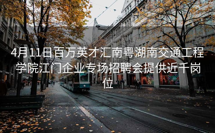 4月11日百万英才汇南粤湖南交通工程学院江门企业专场招聘会提供近千岗位