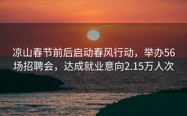 凉山春节前后启动春风行动，举办56场招聘会，达成就业意向2.15万人次
