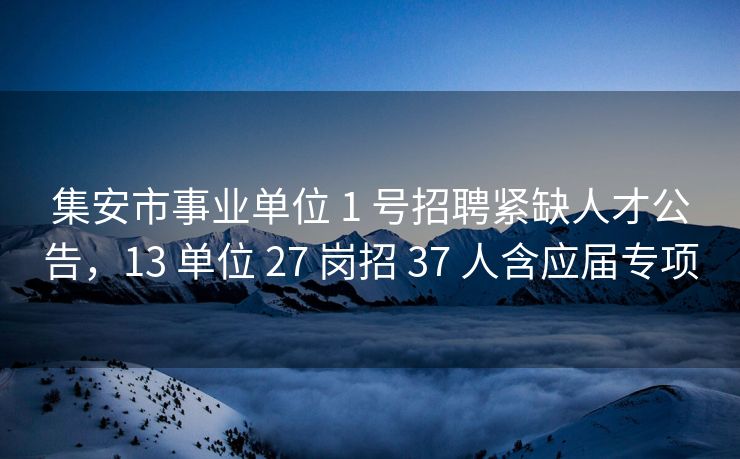集安市事业单位 1 号招聘紧缺人才公告，13 单位 27 岗招 37 人含应届专项