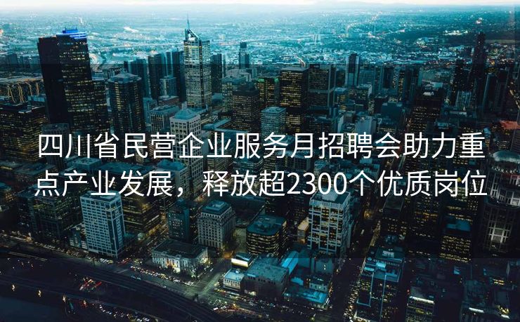 四川省民营企业服务月招聘会助力重点产业发展，释放超2300个优质岗位