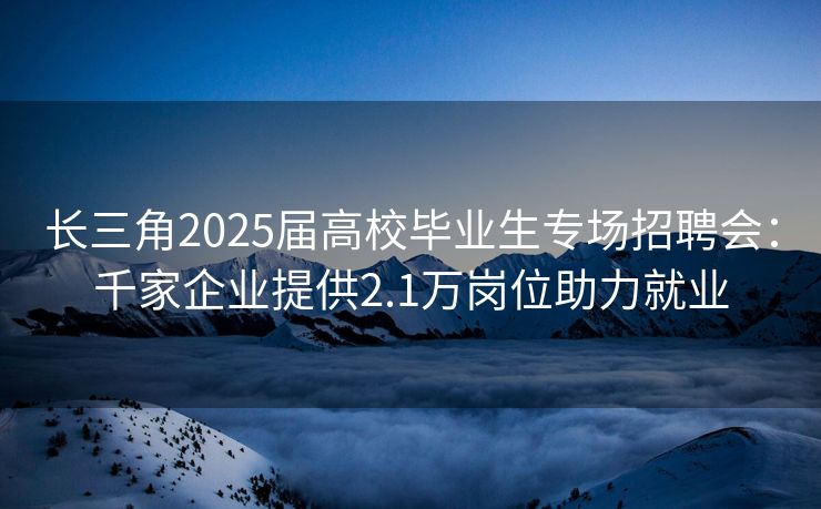 长三角2025届高校毕业生专场招聘会：千家企业提供2.1万岗位助力就业