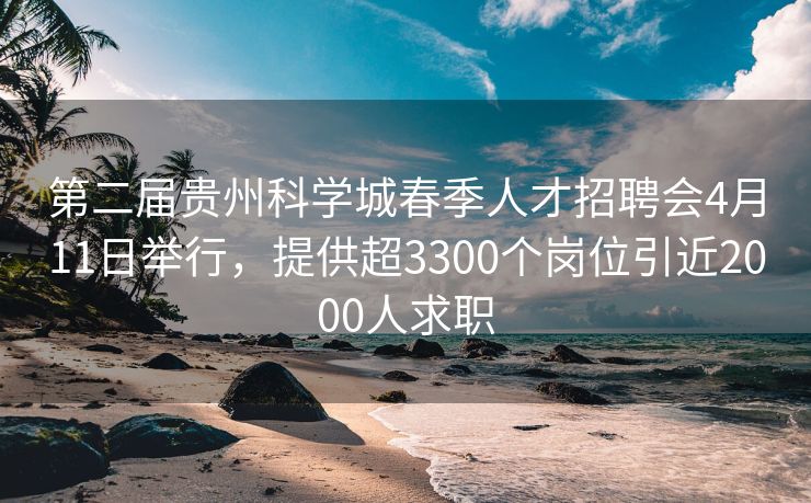 第二届贵州科学城春季人才招聘会4月11日举行，提供超3300个岗位引近2000人求职