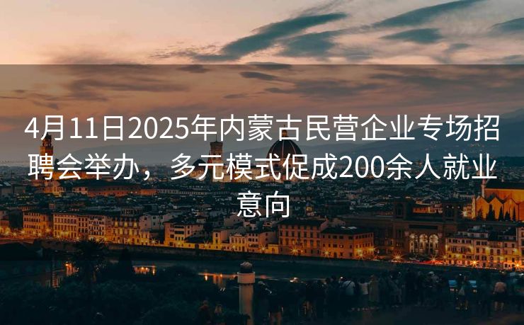4月11日2025年内蒙古民营企业专场招聘会举办，多元模式促成200余人就业意向