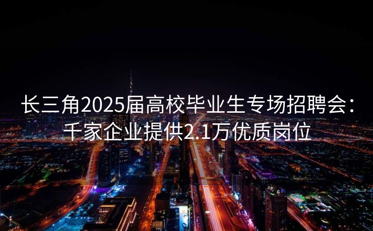 长三角2025届高校毕业生专场招聘会：千家企业提供2.1万优质岗位