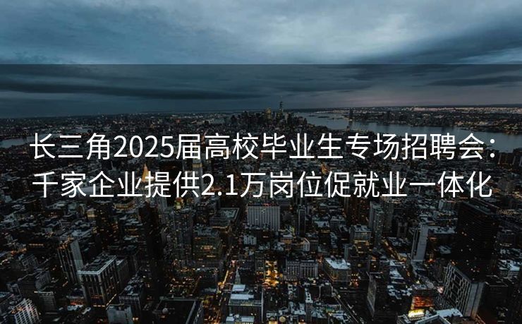 长三角2025届高校毕业生专场招聘会：千家企业提供2.1万岗位促就业一体化