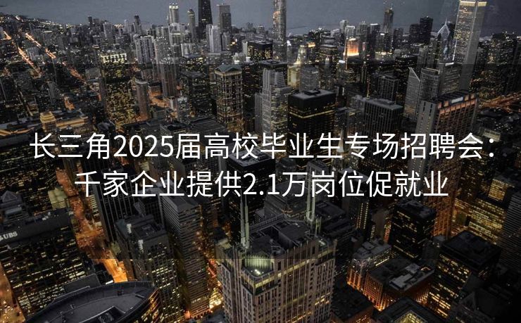 长三角2025届高校毕业生专场招聘会：千家企业提供2.1万岗位促就业