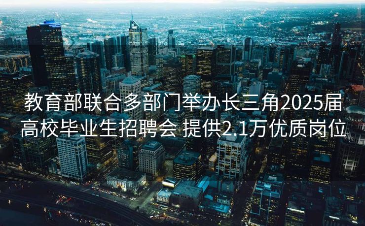教育部联合多部门举办长三角2025届高校毕业生招聘会 提供2.1万优质岗位