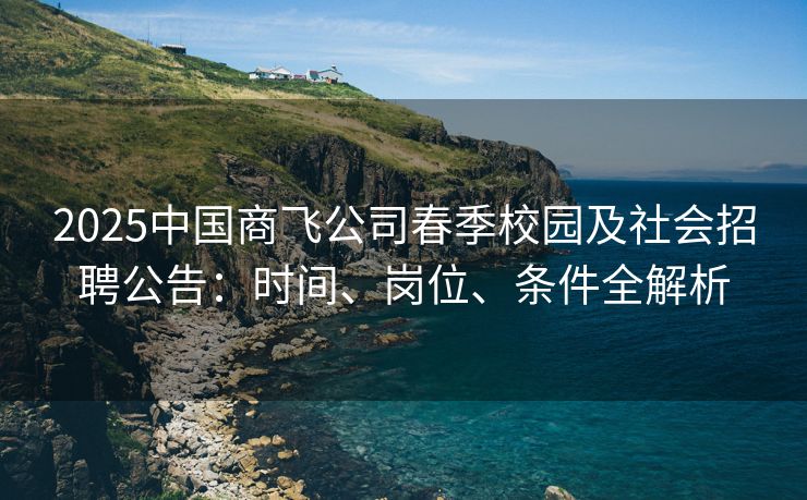 2025中国商飞公司春季校园及社会招聘公告：时间、岗位、条件全解析