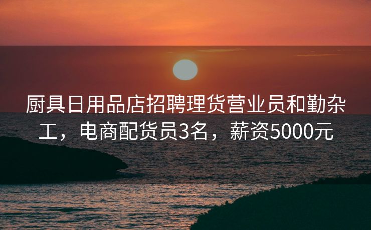 厨具日用品店招聘理货营业员和勤杂工，电商配货员3名，薪资5000元