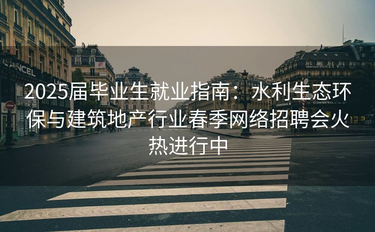 2025届毕业生就业指南：水利生态环保与建筑地产行业春季网络招聘会火热进行中