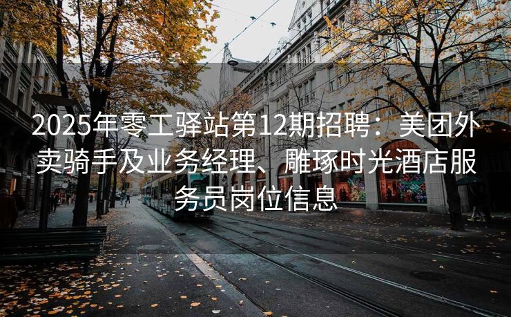 2025年零工驿站第12期招聘：美团外卖骑手及业务经理、雕琢时光酒店服务员岗位信息