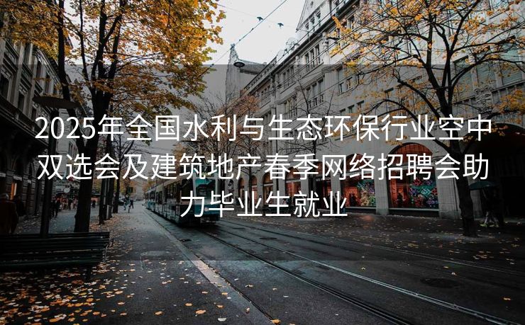 2025年全国水利与生态环保行业空中双选会及建筑地产春季网络招聘会助力毕业生就业