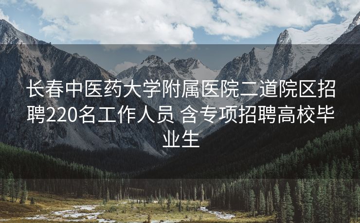 长春中医药大学附属医院二道院区招聘220名工作人员 含专项招聘高校毕业生