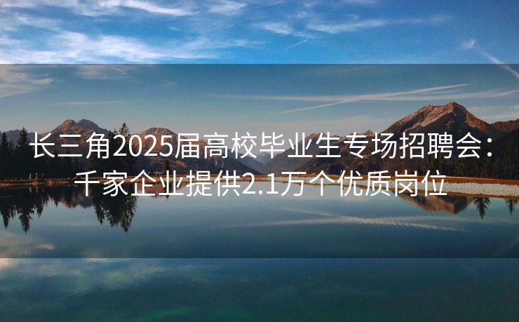 长三角2025届高校毕业生专场招聘会：千家企业提供2.1万个优质岗位
