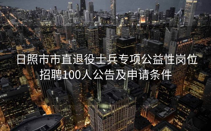 日照市市直退役士兵专项公益性岗位招聘100人公告及申请条件