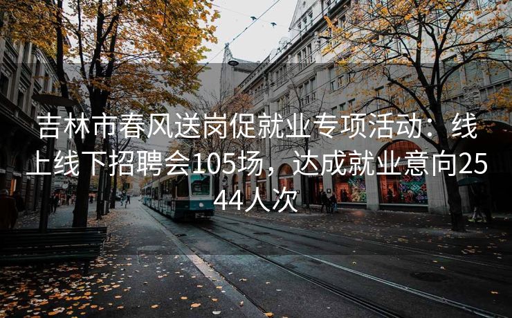 吉林市春风送岗促就业专项活动：线上线下招聘会105场，达成就业意向2544人次