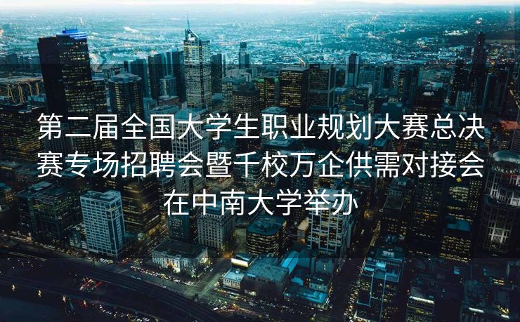 第二届全国大学生职业规划大赛总决赛专场招聘会暨千校万企供需对接会在中南大学举办