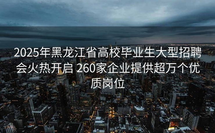 2025年黑龙江省高校毕业生大型招聘会火热开启 260家企业提供超万个优质岗位