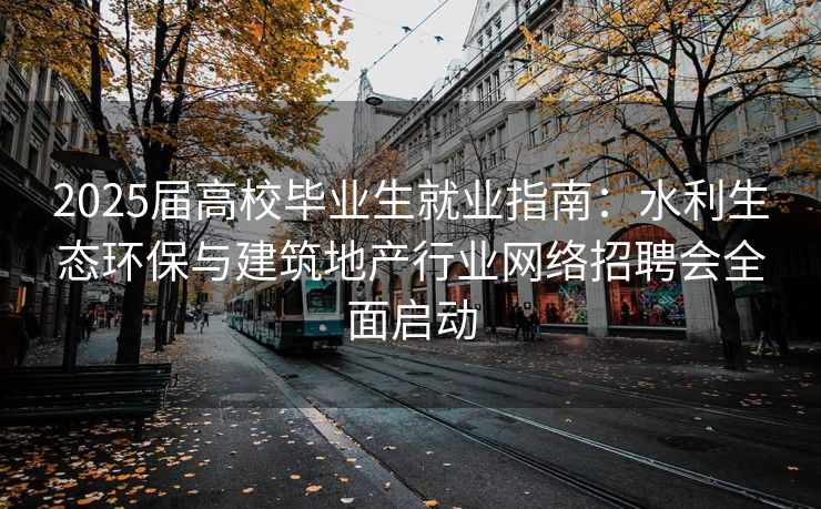 2025届高校毕业生就业指南：水利生态环保与建筑地产行业网络招聘会全面启动