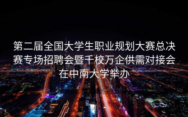 第二届全国大学生职业规划大赛总决赛专场招聘会暨千校万企供需对接会在中南大学举办