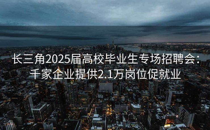 长三角2025届高校毕业生专场招聘会：千家企业提供2.1万岗位促就业