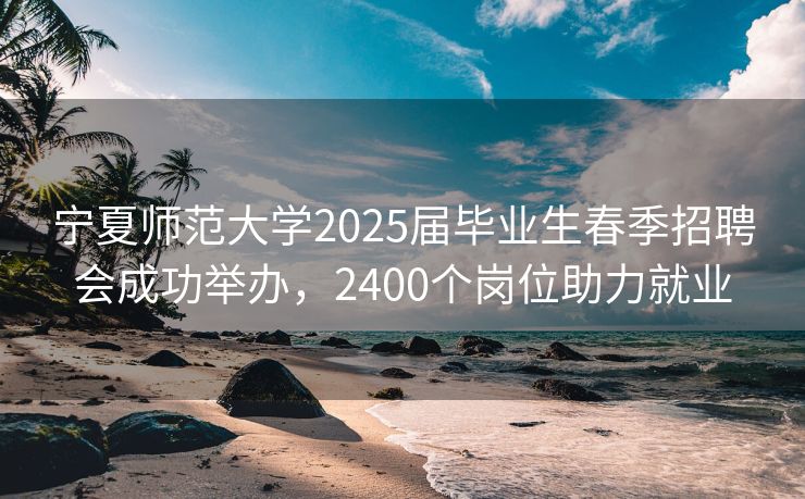 宁夏师范大学2025届毕业生春季招聘会成功举办，2400个岗位助力就业