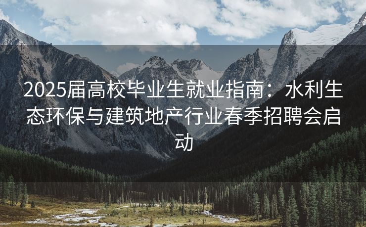2025届高校毕业生就业指南：水利生态环保与建筑地产行业春季招聘会启动
