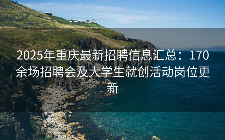 2025年重庆最新招聘信息汇总：170余场招聘会及大学生就创活动岗位更新
