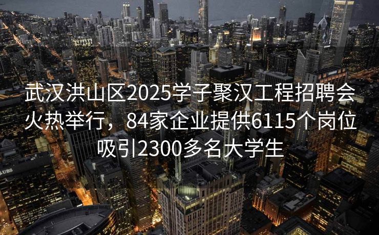 武汉洪山区2025学子聚汉工程招聘会火热举行，84家企业提供6115个岗位吸引2300多名大学生