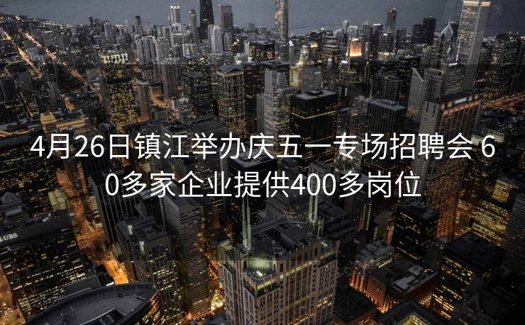 4月26日镇江举办庆五一专场招聘会 60多家企业提供400多岗位