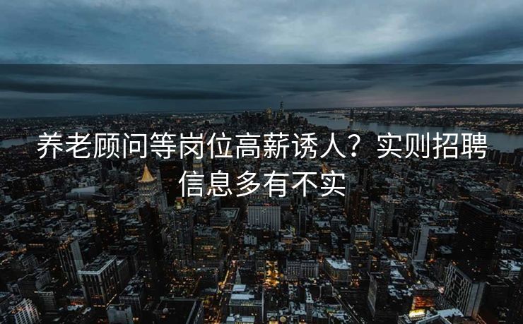 养老顾问等岗位高薪诱人？实则招聘信息多有不实