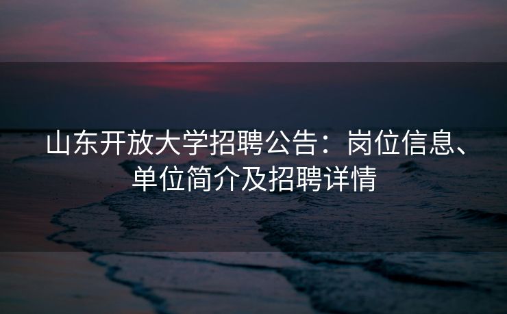 山东开放大学招聘公告：岗位信息、单位简介及招聘详情