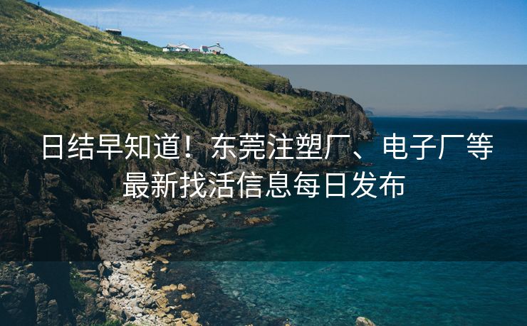 日结早知道！东莞注塑厂、电子厂等最新找活信息每日发布