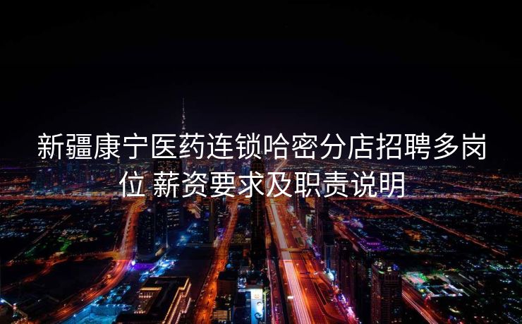 新疆康宁医药连锁哈密分店招聘多岗位 薪资要求及职责说明