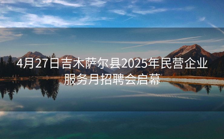 4月27日吉木萨尔县2025年民营企业服务月招聘会启幕