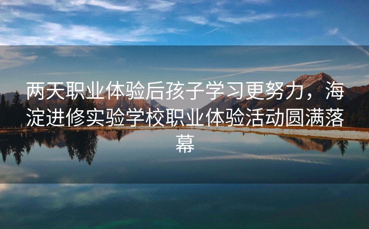 两天职业体验后孩子学习更努力，海淀进修实验学校职业体验活动圆满落幕