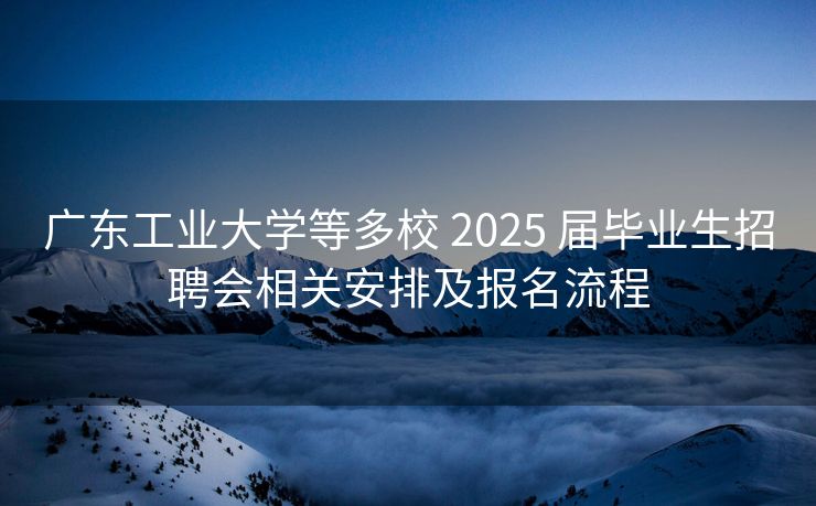广东工业大学等多校 2025 届毕业生招聘会相关安排及报名流程