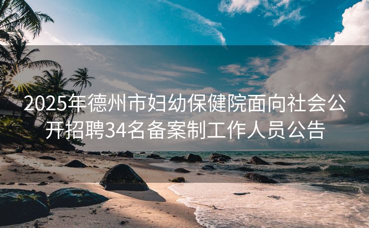 2025年德州市妇幼保健院面向社会公开招聘34名备案制工作人员公告