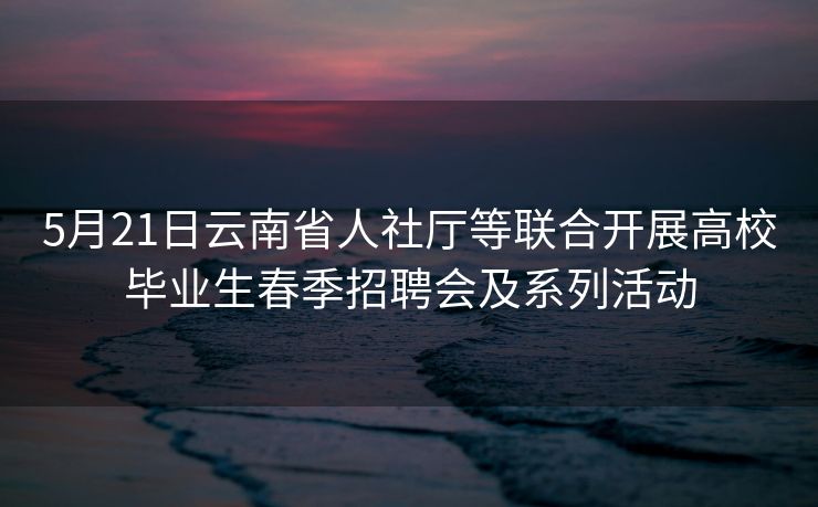 5月21日云南省人社厅等联合开展高校毕业生春季招聘会及系列活动 5月21日云南省人社厅等联合开展高校毕业生春季招聘会及系列活动
