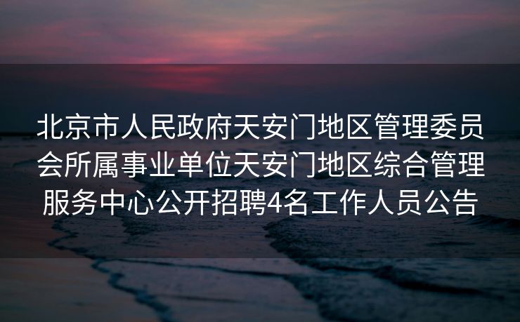 北京市人民政府天安门地区管理委员会所属事业单位天安门地区综合管理服务中心公开招聘4名工作人员公告 北京市人民政府天安门地区管理委员会所属事业单位天安门地区综合管理服务中心公开招聘4名工作人员公告