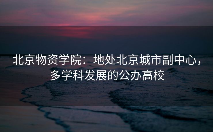 北京物资学院：地处北京城市副中心，多学科发展的公办高校