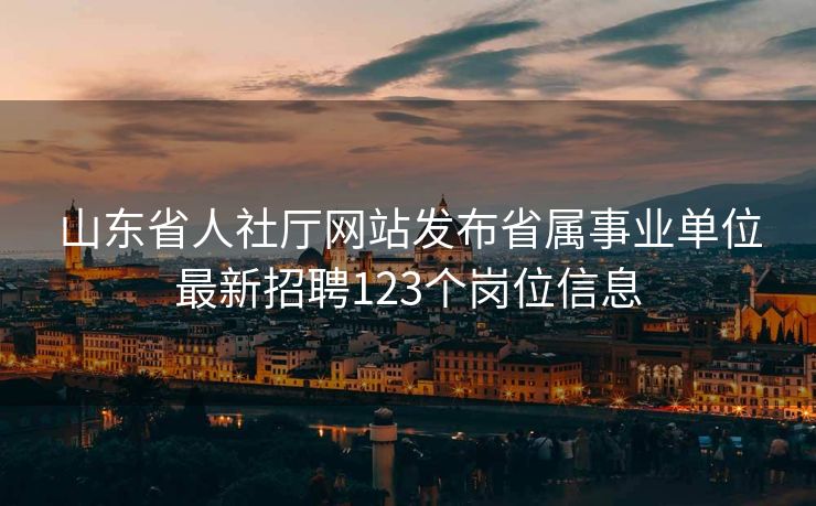山东省人社厅网站发布省属事业单位最新招聘123个岗位信息