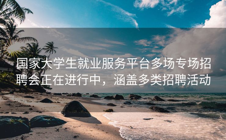 国家大学生就业服务平台多场专场招聘会正在进行中,涵盖多类招聘活动 国家大学生就业服务平台多场专场招聘会正在进行中,涵盖多类招聘活动
