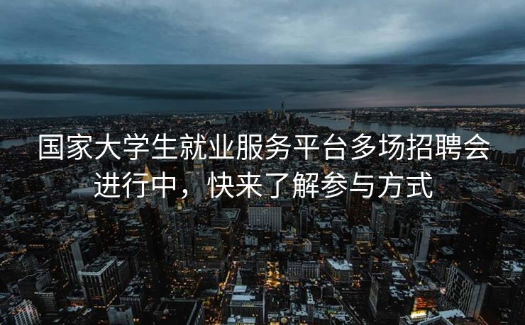 国家大学生就业服务平台多场招聘会进行中，快来了解参与方式